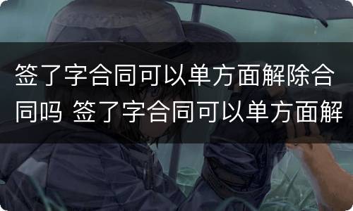 签了字合同可以单方面解除合同吗 签了字合同可以单方面解除合同吗怎么写