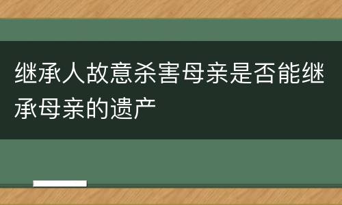继承人故意杀害母亲是否能继承母亲的遗产