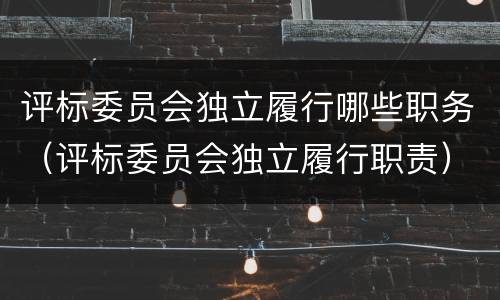 评标委员会独立履行哪些职务（评标委员会独立履行职责）