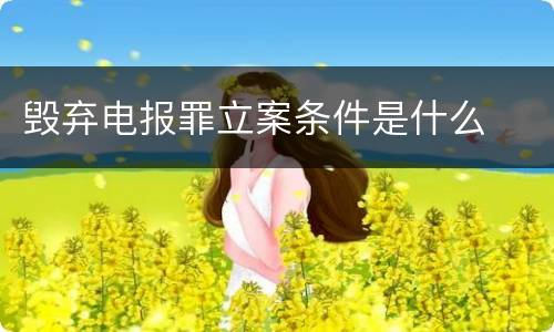 毁弃电报罪立案条件是什么