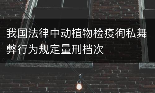 我国法律中动植物检疫徇私舞弊行为规定量刑档次