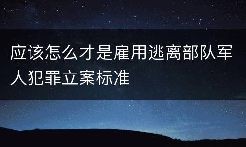 应该怎么才是雇用逃离部队军人犯罪立案标准