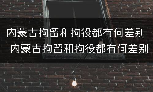 内蒙古拘留和拘役都有何差别 内蒙古拘留和拘役都有何差别呢