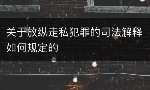 关于放纵走私犯罪的司法解释如何规定的