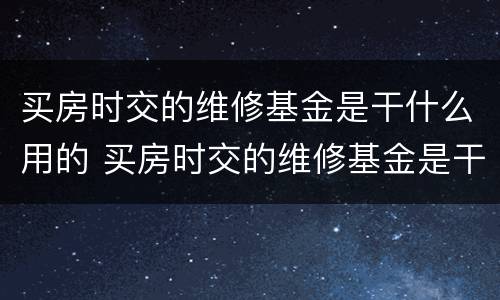 买房时交的维修基金是干什么用的 买房时交的维修基金是干什么用的呢