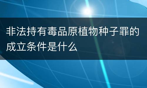 非法持有毒品原植物种子罪的成立条件是什么