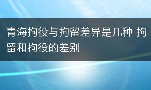 青海拘役与拘留差异是几种 拘留和拘役的差别