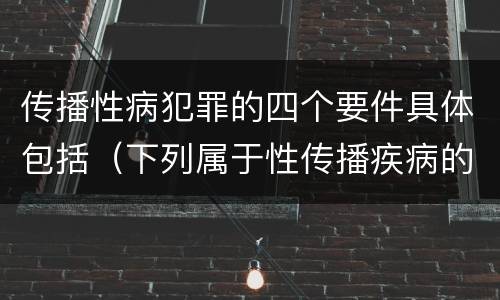 传播性病犯罪的四个要件具体包括（下列属于性传播疾病的是）