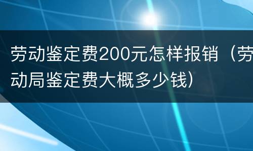劳动鉴定费200元怎样报销（劳动局鉴定费大概多少钱）