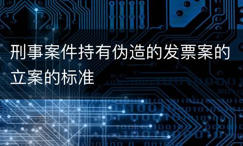刑事案件持有伪造的发票案的立案的标准