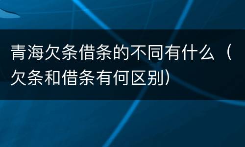 青海欠条借条的不同有什么（欠条和借条有何区别）