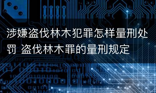 涉嫌盗伐林木犯罪怎样量刑处罚 盗伐林木罪的量刑规定