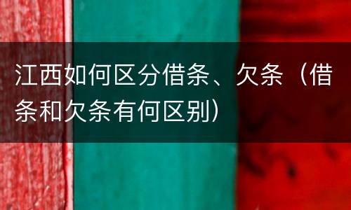 江西如何区分借条、欠条（借条和欠条有何区别）