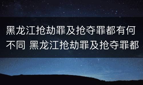 黑龙江抢劫罪及抢夺罪都有何不同 黑龙江抢劫罪及抢夺罪都有何不同处罚