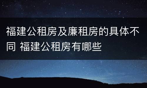 福建公租房及廉租房的具体不同 福建公租房有哪些