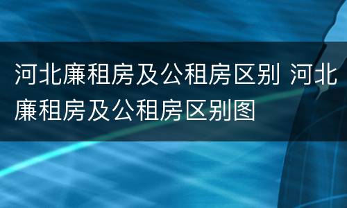 河北廉租房及公租房区别 河北廉租房及公租房区别图