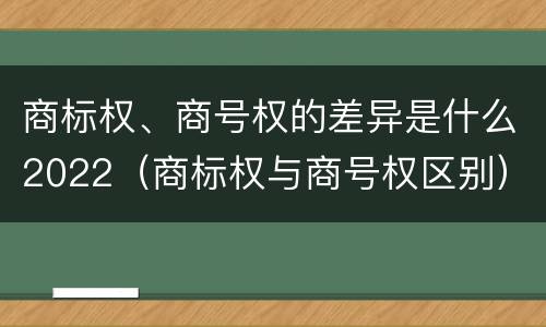 商标权、商号权的差异是什么2022（商标权与商号权区别）