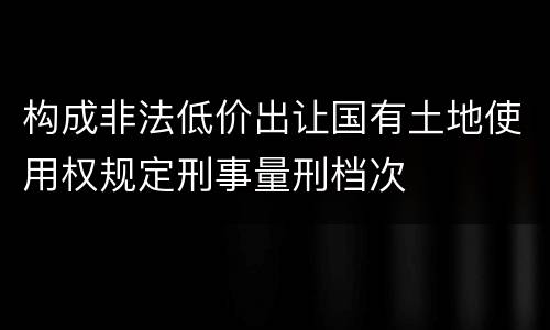构成非法低价出让国有土地使用权规定刑事量刑档次