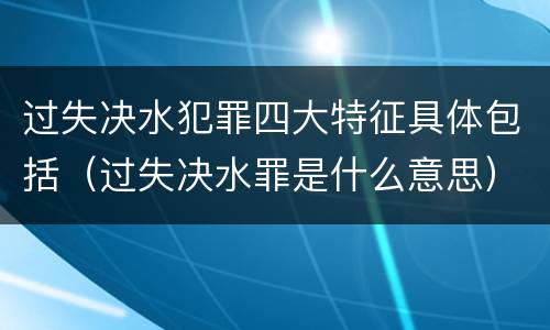 过失决水犯罪四大特征具体包括（过失决水罪是什么意思）