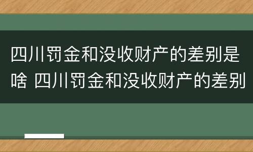 四川罚金和没收财产的差别是啥 四川罚金和没收财产的差别是啥呢