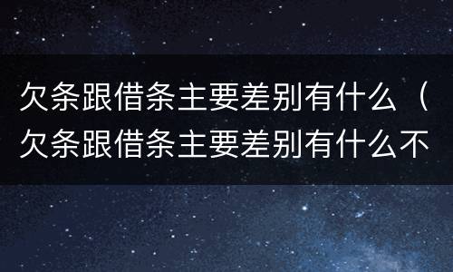 欠条跟借条主要差别有什么（欠条跟借条主要差别有什么不一样）