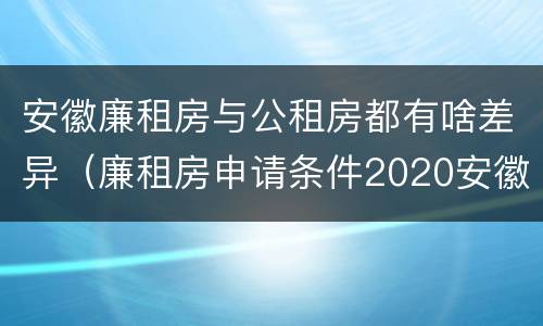 安徽廉租房与公租房都有啥差异（廉租房申请条件2020安徽）