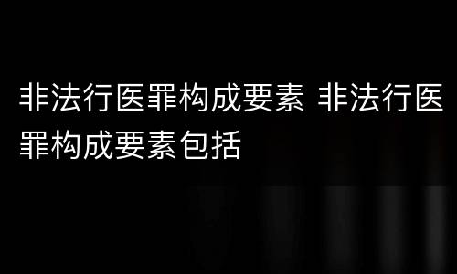 非法行医罪构成要素 非法行医罪构成要素包括
