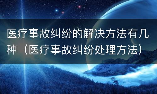 医疗事故纠纷的解决方法有几种（医疗事故纠纷处理方法）