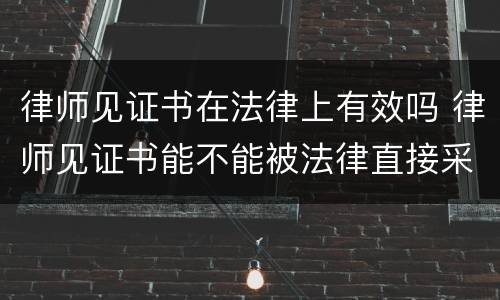 律师见证书在法律上有效吗 律师见证书能不能被法律直接采纳