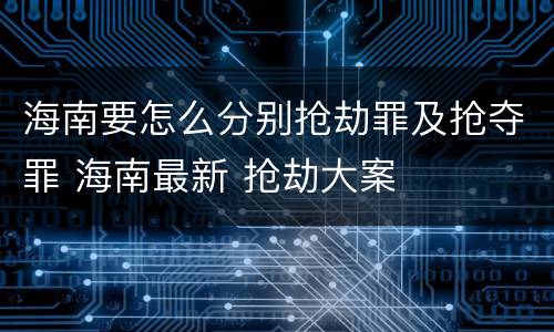 海南要怎么分别抢劫罪及抢夺罪 海南最新 抢劫大案