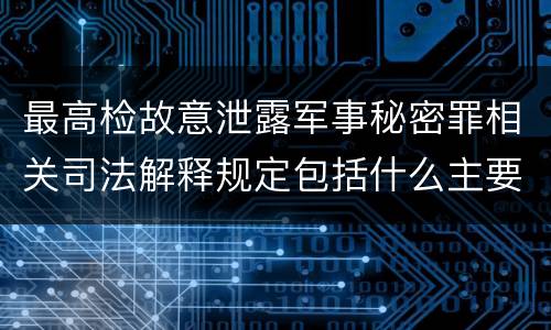 最高检故意泄露军事秘密罪相关司法解释规定包括什么主要内容