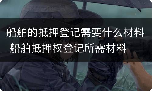 船舶的抵押登记需要什么材料 船舶抵押权登记所需材料