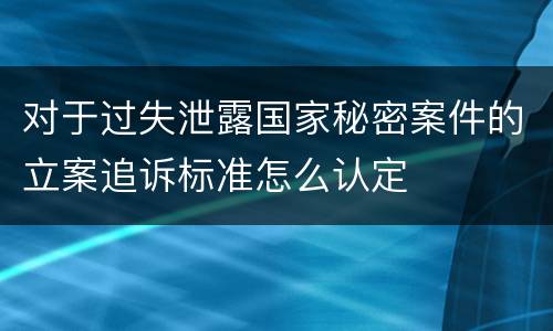 对于过失泄露国家秘密案件的立案追诉标准怎么认定