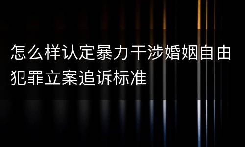 怎么样认定暴力干涉婚姻自由犯罪立案追诉标准