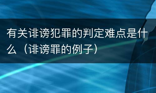 有关诽谤犯罪的判定难点是什么（诽谤罪的例子）