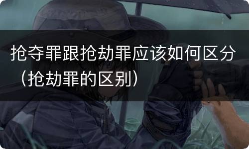 抢夺罪跟抢劫罪应该如何区分（抢劫罪的区别）