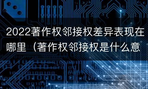 2022著作权邻接权差异表现在哪里（著作权邻接权是什么意思）