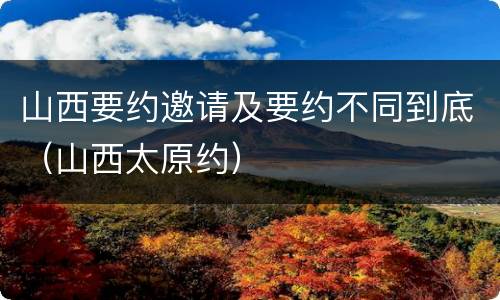 山西要约邀请及要约不同到底（山西太原约）