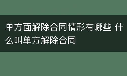 单方面解除合同情形有哪些 什么叫单方解除合同