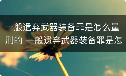 一般遗弃武器装备罪是怎么量刑的 一般遗弃武器装备罪是怎么量刑的