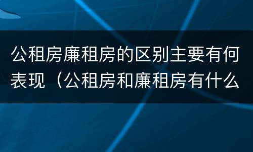 公租房廉租房的区别主要有何表现（公租房和廉租房有什么区别?用户可以住一辈子吗?）