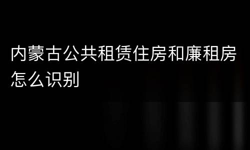 内蒙古公共租赁住房和廉租房怎么识别