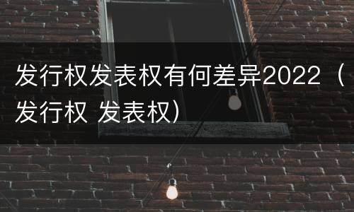 发行权发表权有何差异2022（发行权 发表权）