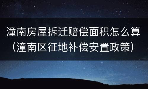潼南房屋拆迁赔偿面积怎么算（潼南区征地补偿安置政策）