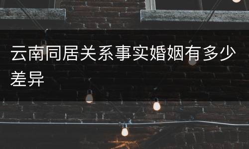 云南同居关系事实婚姻有多少差异