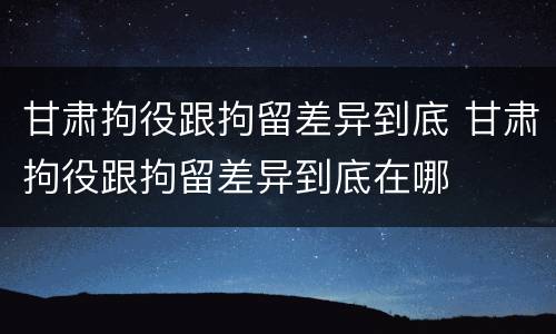 甘肃拘役跟拘留差异到底 甘肃拘役跟拘留差异到底在哪