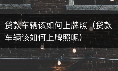 贷款车辆该如何上牌照（贷款车辆该如何上牌照呢）