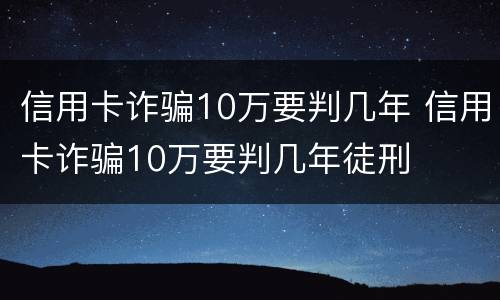 信用卡诈骗10万要判几年 信用卡诈骗10万要判几年徒刑