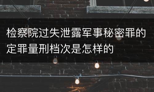 检察院过失泄露军事秘密罪的定罪量刑档次是怎样的
