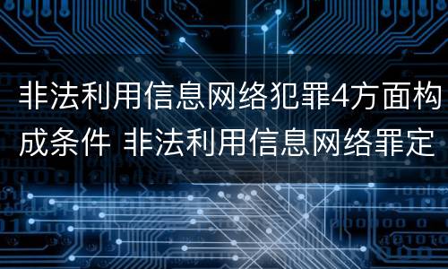 非法利用信息网络犯罪4方面构成条件 非法利用信息网络罪定罪处罚
